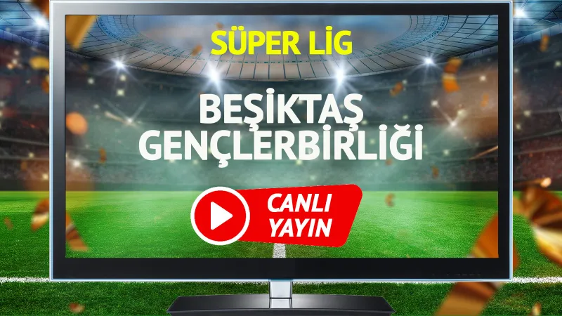 Beşiktaş Gençlerbirliği Maçı CANLI! Şifresiz İzle, Saat Kaçta?