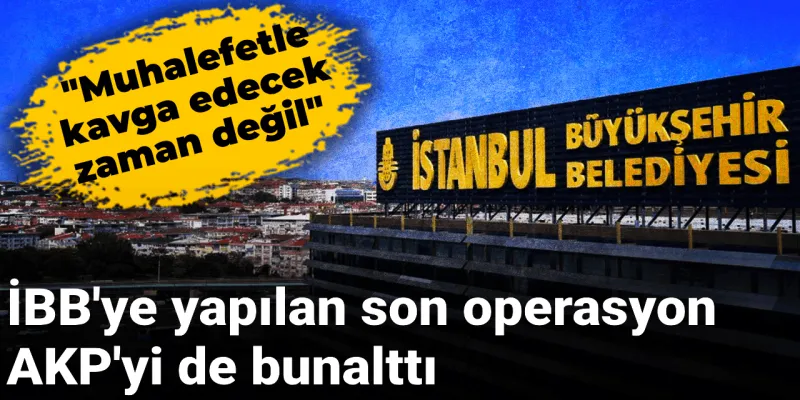 İBB Operasyonu AKP'yi Bunalttı! Muhalefetle Kavga Zamanı mı?